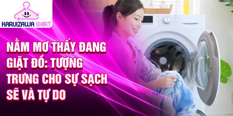 Nằm mơ thấy đang giặt đồ: tượng trưng cho sự sạch sẽ và tự do