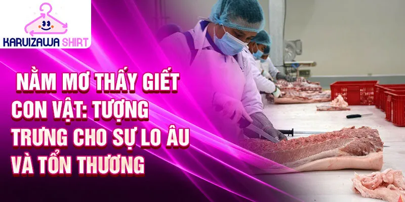 Nằm mơ thấy giết con vật: tượng trưng cho sự lo âu và tổn thương